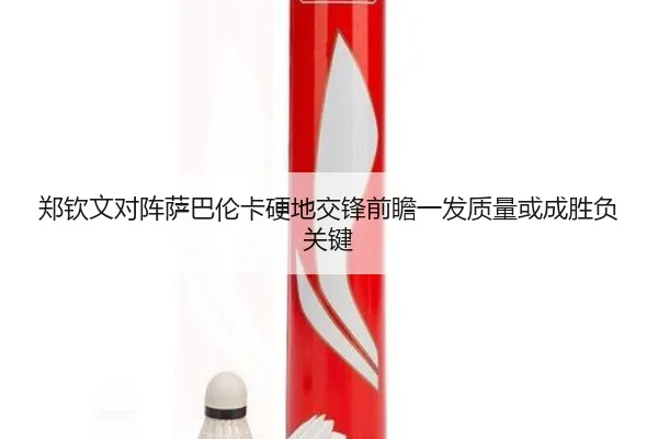 郑钦文对阵萨巴伦卡硬地交锋前瞻一发质量或成胜负关键