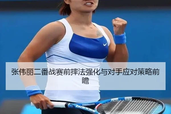张伟丽二番战赛前摔法强化与对手应对策略前瞻